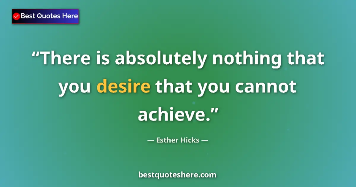 Quote by Esther Hicks: There is absolutely nothing that you desire that you cannot achieve....