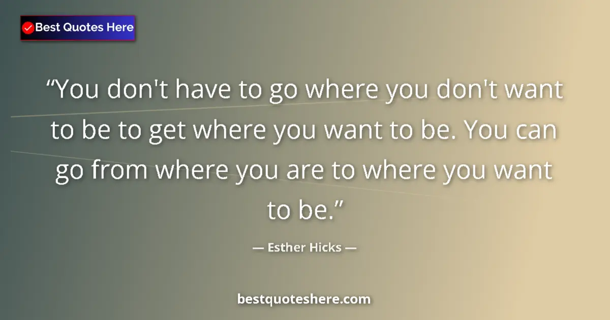 Quote by Esther Hicks: You don't have to go where you don't want to be to get where you want to be. You can go from where y...
