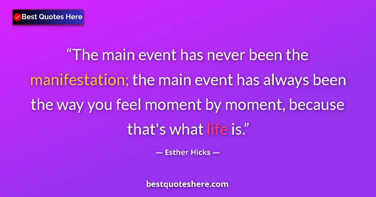 Quote by Esther Hicks: The main event has never been the manifestation; the main event has always been the way you feel mom...