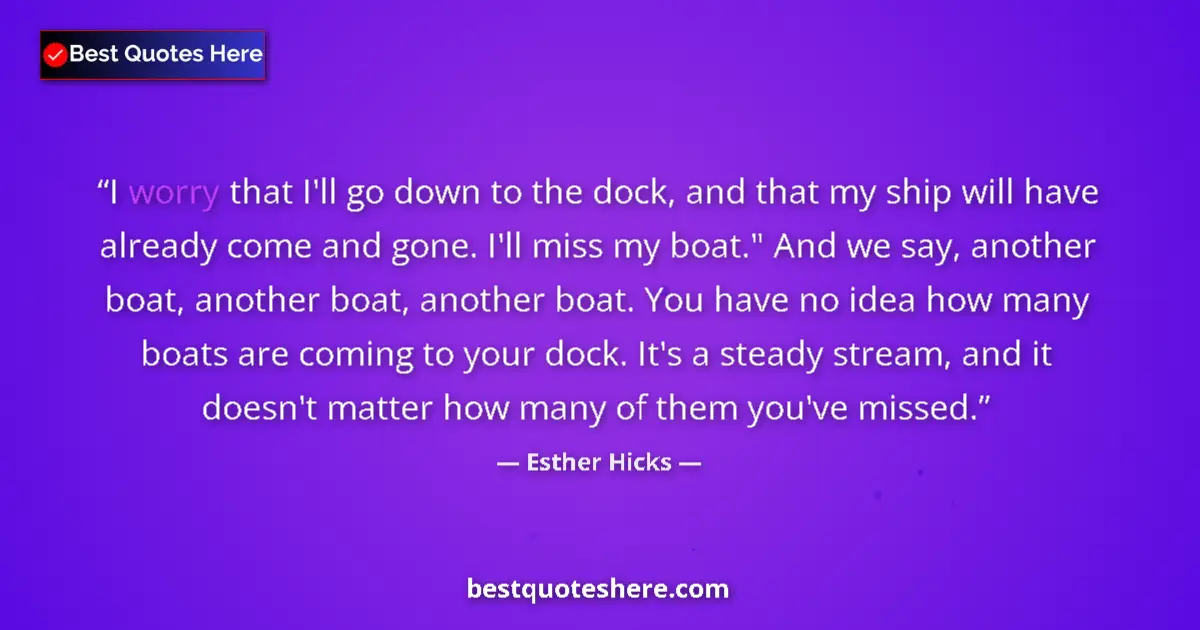 Quote by Esther Hicks: I worry that I'll go down to the dock, and that my ship will have already come and gone. I'll miss m...