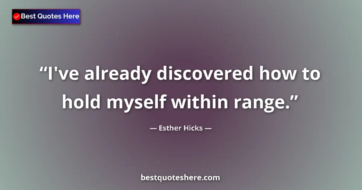 Quote by Esther Hicks: I've already discovered how to hold myself within range....