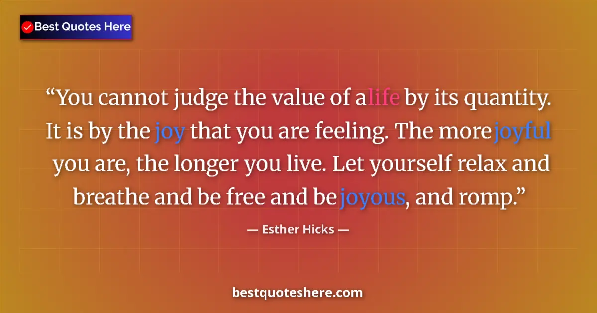 Quote by Esther Hicks: You cannot judge the value of a life by its quantity. It is by the joy that you are feeling. The mor...
