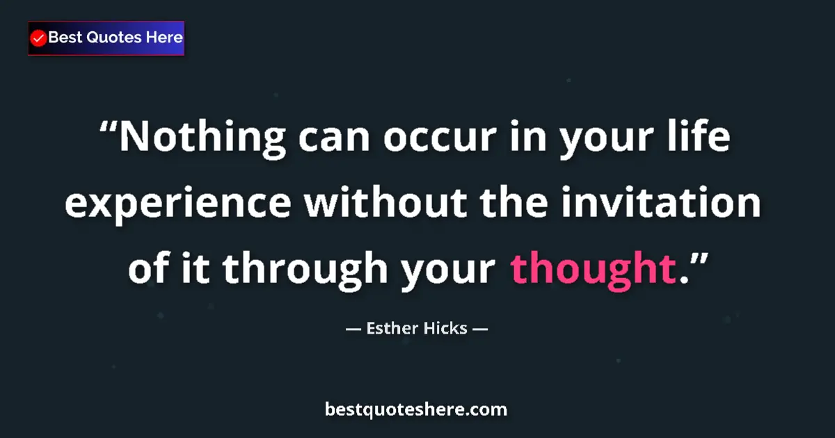 Quote by Esther Hicks: Nothing can occur in your life experience without the invitation of it through your thought....
