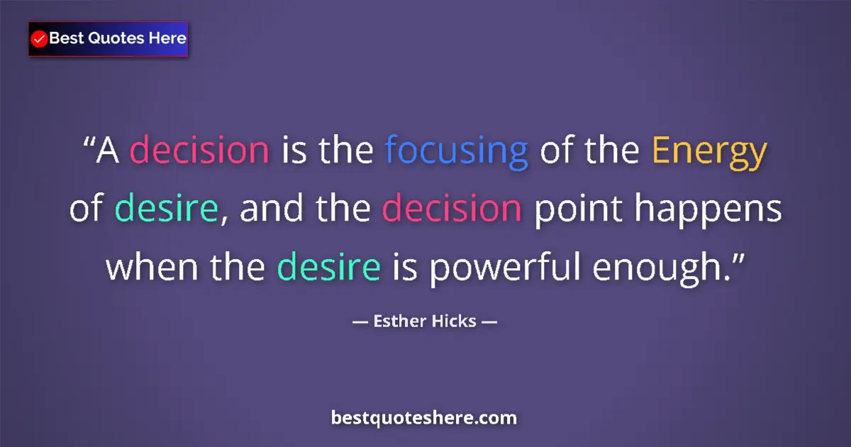 Quote by Esther Hicks: A decision is the focusing of the Energy of desire, and the decision point happens when the desire i...