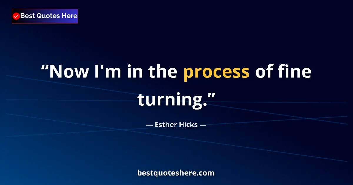 Quote by Esther Hicks: Now I'm in the process of fine turning....