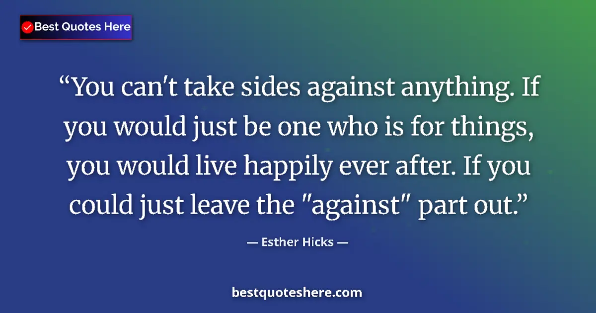 Quote by Esther Hicks: You can't take sides against anything. If you would just be one who is for things, you would live ha...