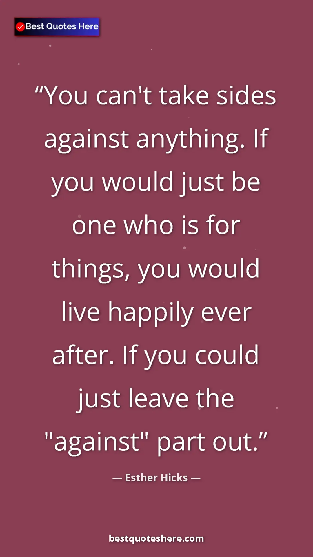 Pinterest quote poster by Esther Hicks: "You can't take sides against anything. If you would just be..."