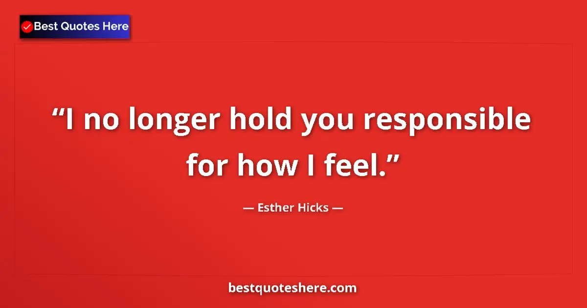 Quote by Esther Hicks: I no longer hold you responsible for how I feel....