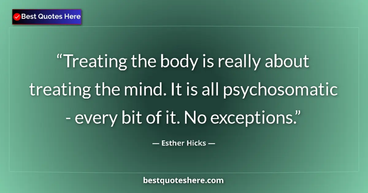 Quote by Esther Hicks: Treating the body is really about treating the mind. It is all psychosomatic - every bit of it. No e...