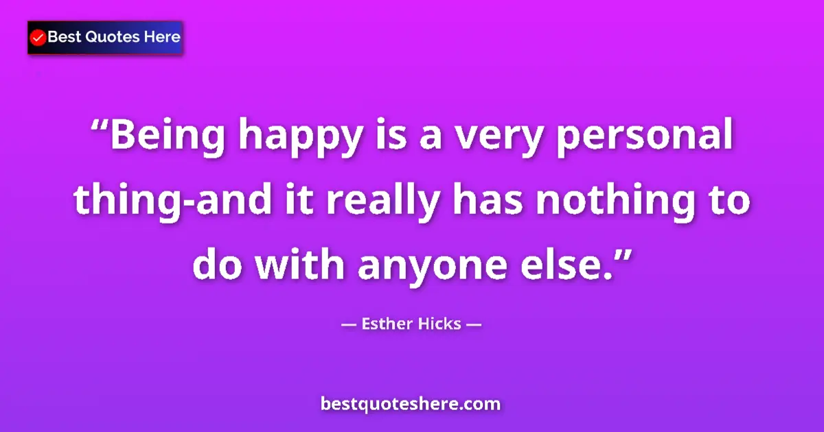 Quote by Esther Hicks: Being happy is a very personal thing-and it really has nothing to do with anyone else....