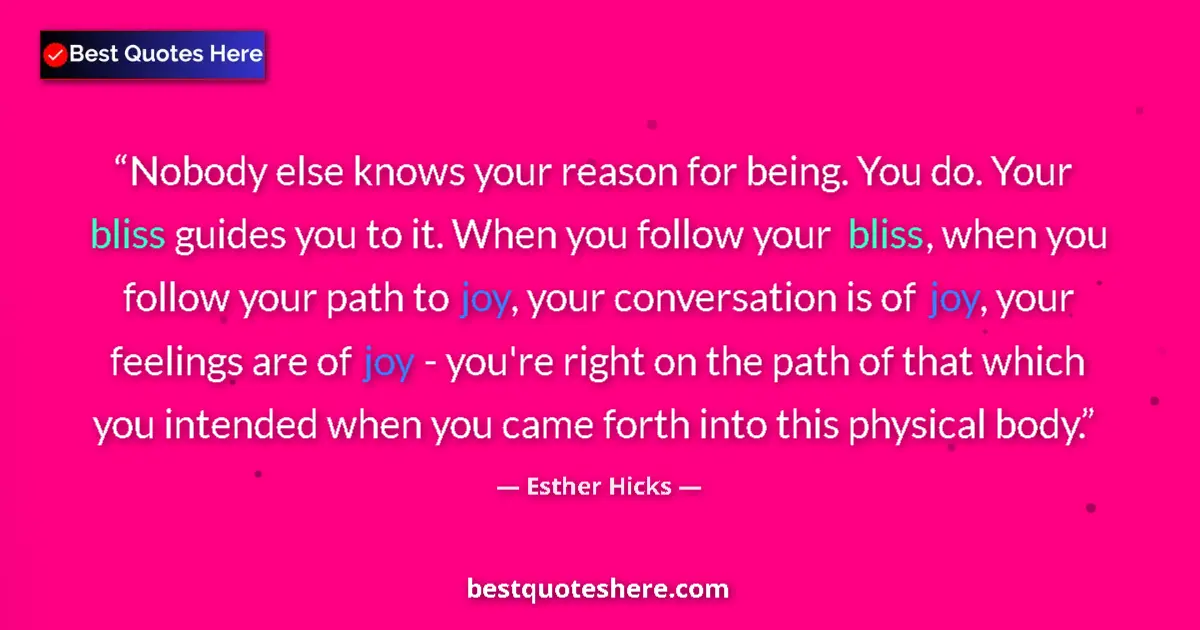 Quote by Esther Hicks: Nobody else knows your reason for being. You do. Your bliss guides you to it. When you follow your b...