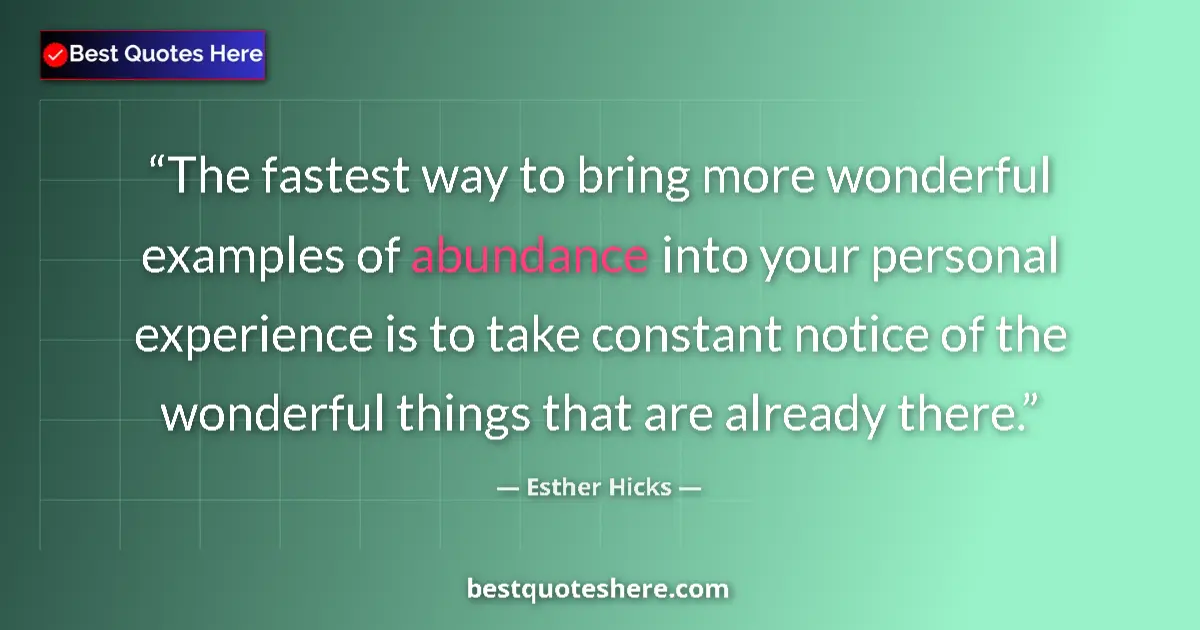 Quote by Esther Hicks: The fastest way to bring more wonderful examples of abundance into your personal experience is to ta...