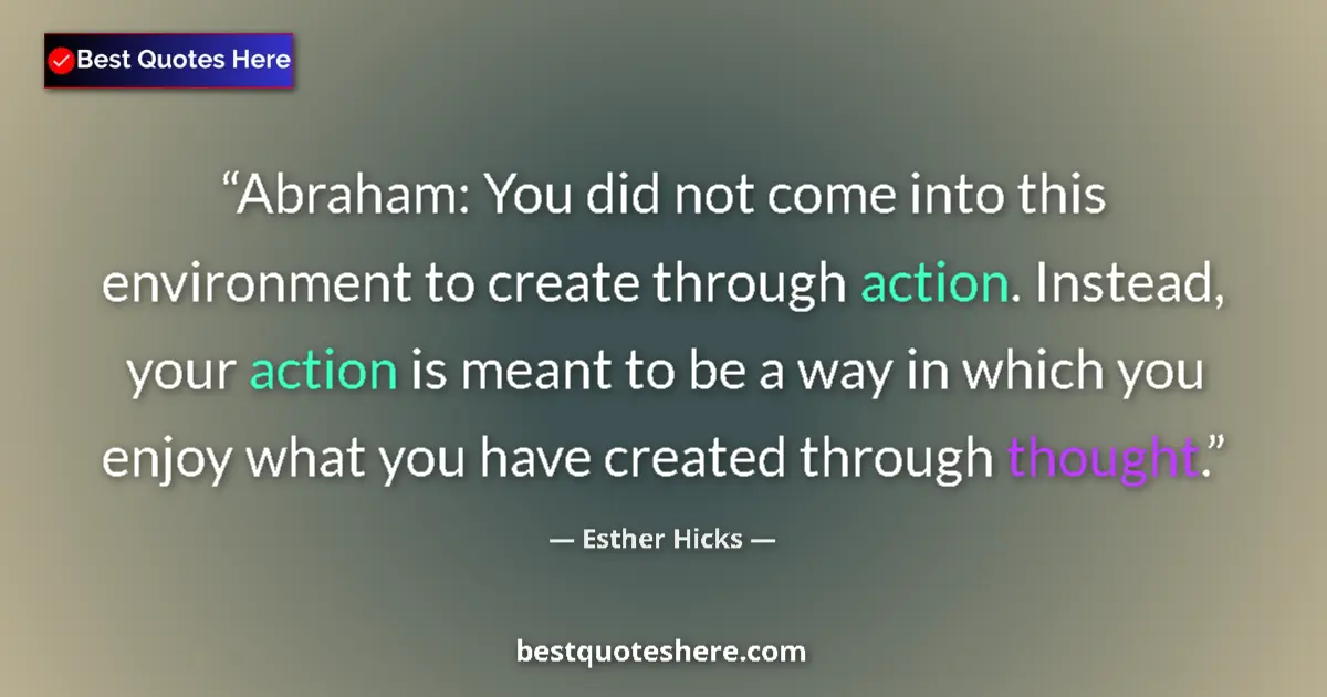 Quote by Esther Hicks: Abraham: You did not come into this environment to create through action. Instead, your action is me...