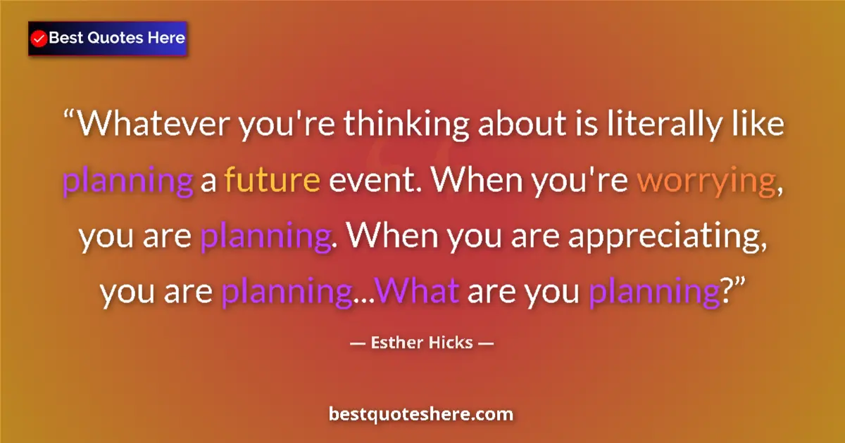 Quote by Esther Hicks: Whatever you're thinking about is literally like planning a future event. When you're worrying, you ...