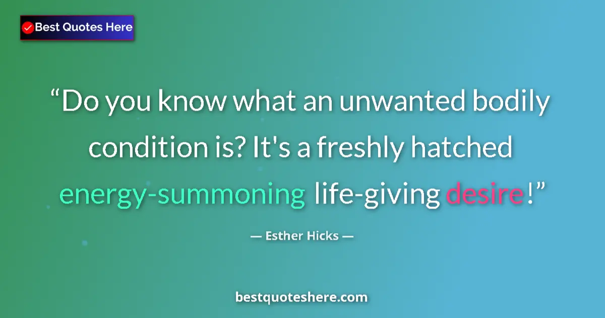 Quote by Esther Hicks: Do you know what an unwanted bodily condition is? It's a freshly hatched energy-summoning life-givin...