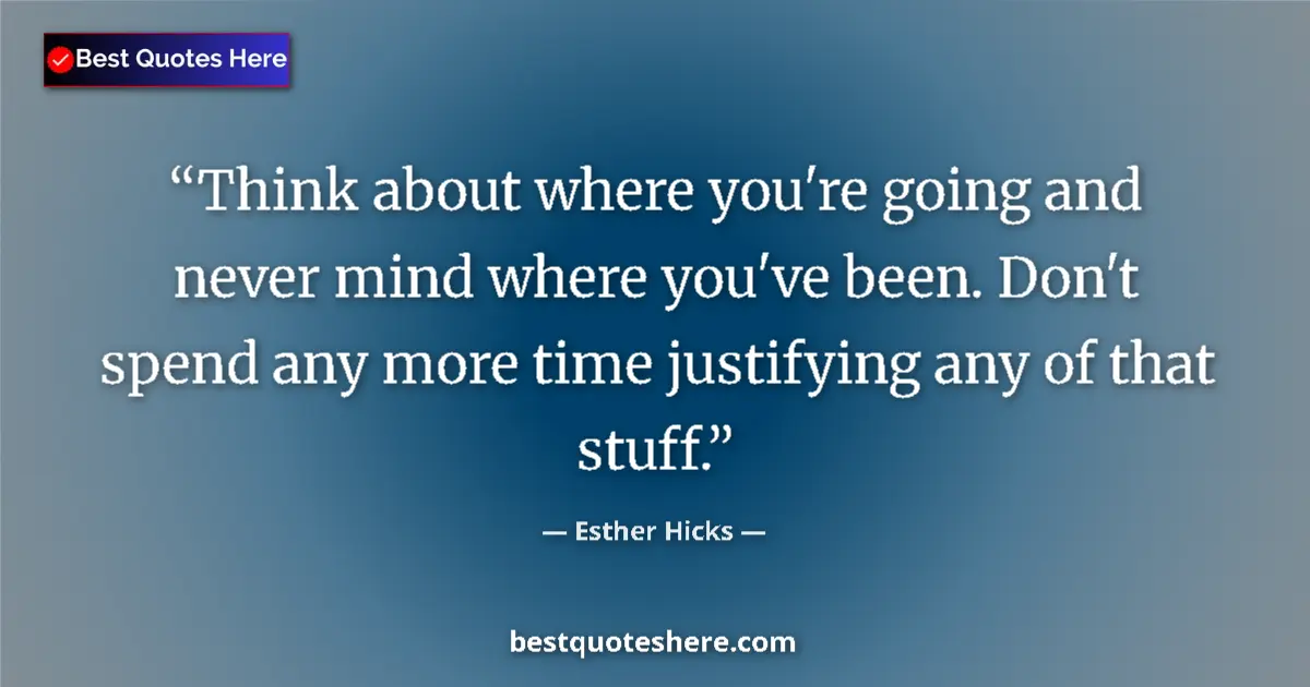 Quote by Esther Hicks: Think about where you're going and never mind where you've been. Don't spend any more time justifyin...