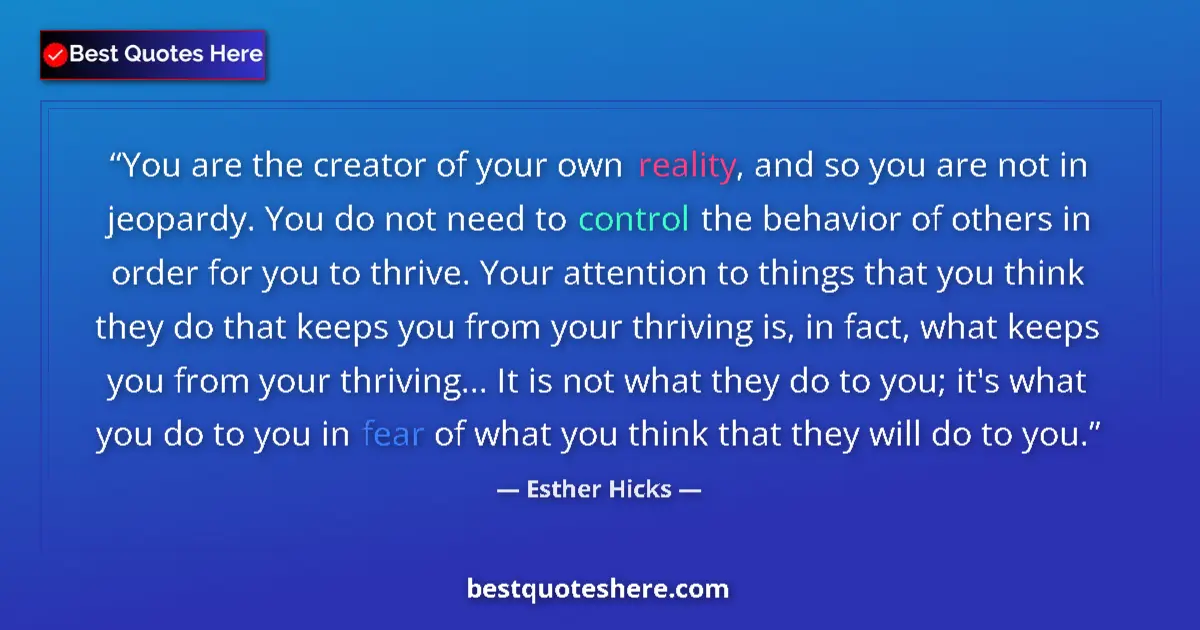 Quote by Esther Hicks: You are the creator of your own reality, and so you are not in jeopardy. You do not need to control ...