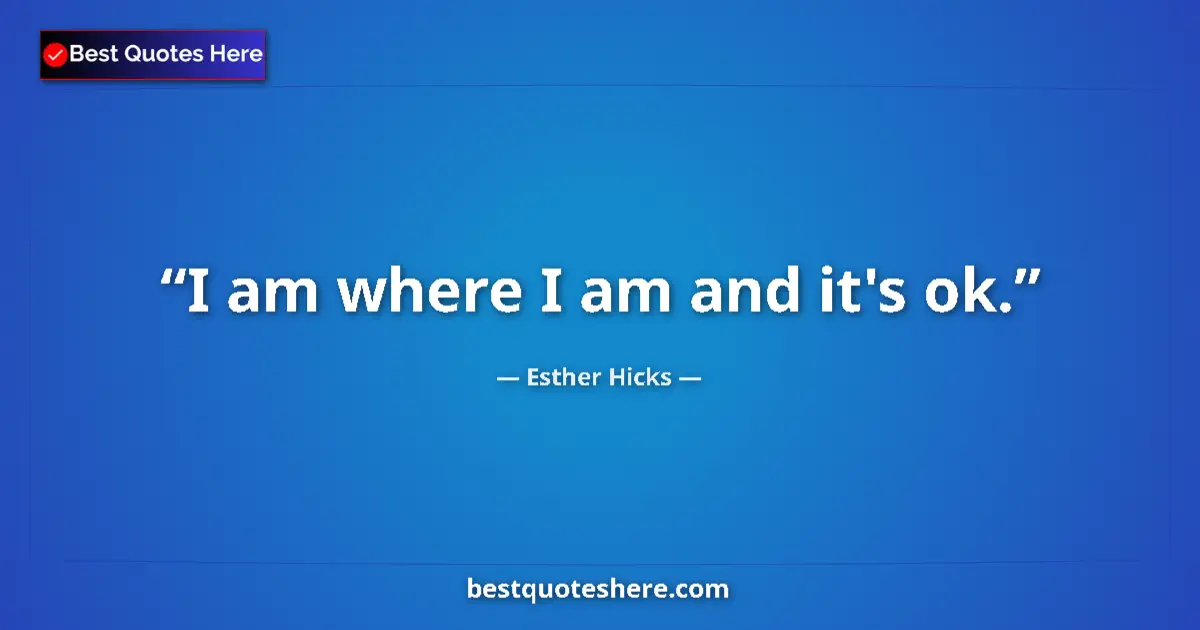 Quote by Esther Hicks: I am where I am and it's ok....