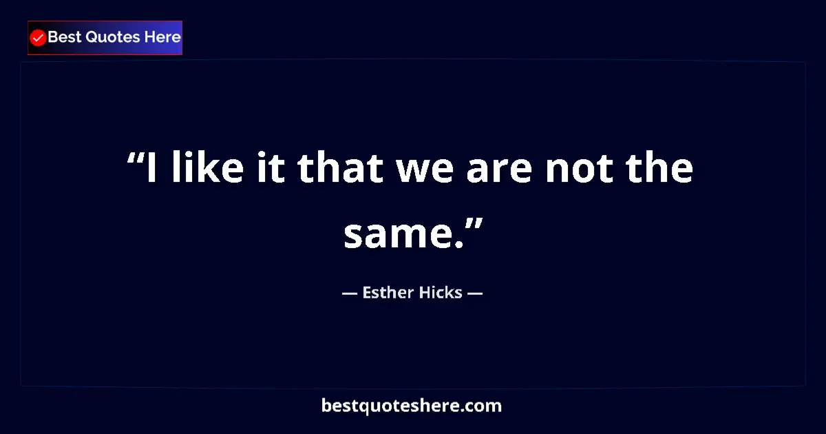 Quote by Esther Hicks: I like it that we are not the same....