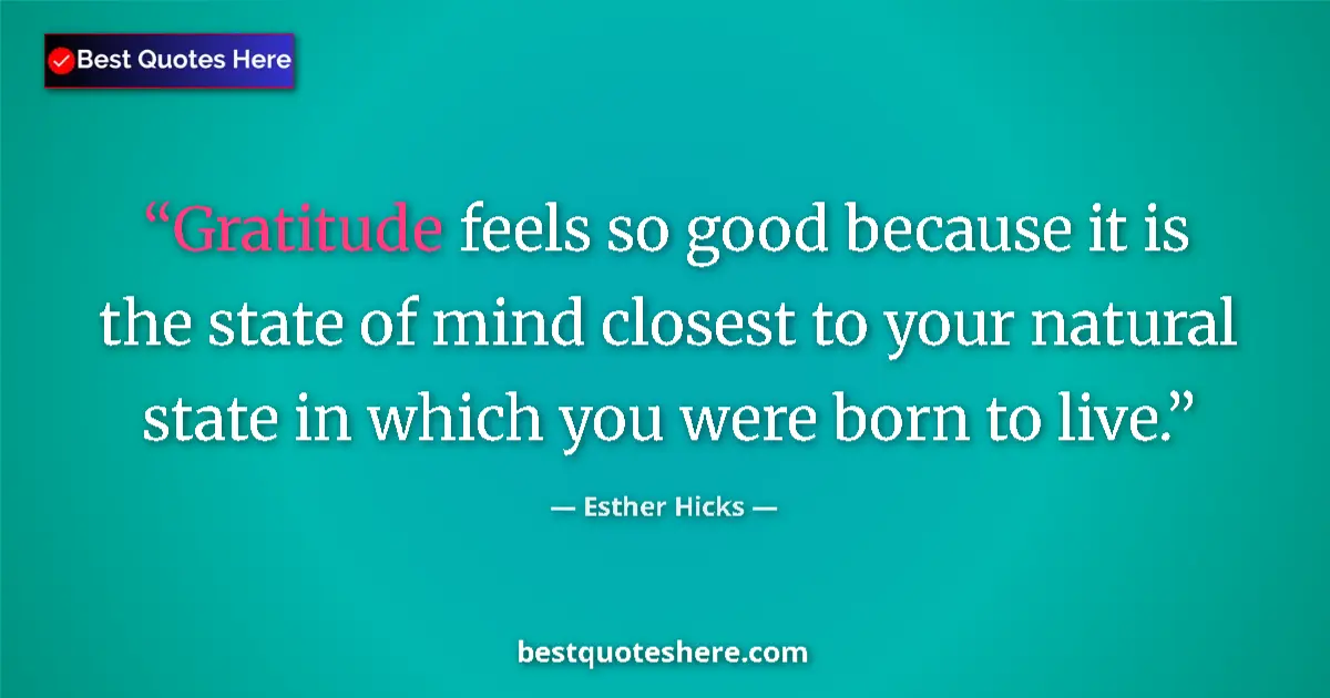 Quote by Esther Hicks: Gratitude feels so good because it is the state of mind closest to your natural state in which you w...