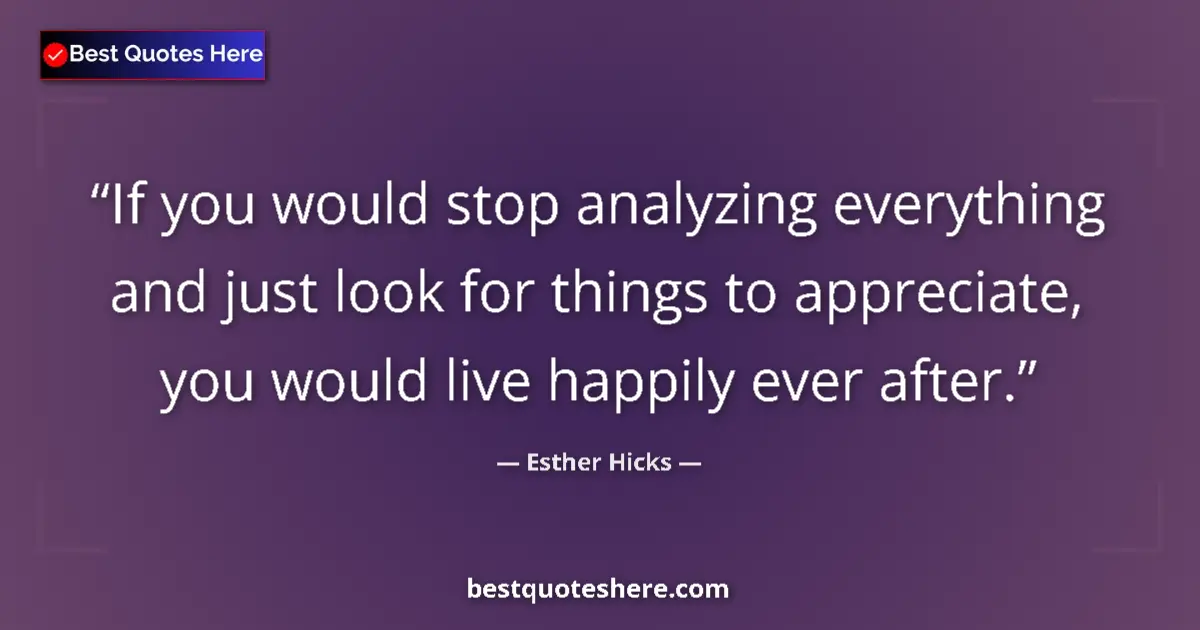Quote by Esther Hicks: If you would stop analyzing everything and just look for things to appreciate, you would live happil...