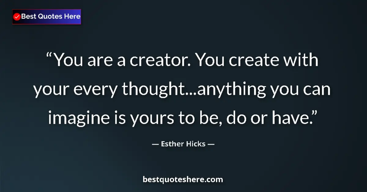 Quote by Esther Hicks: You are a creator. You create with your every thought...anything you can imagine is yours to be, do ...