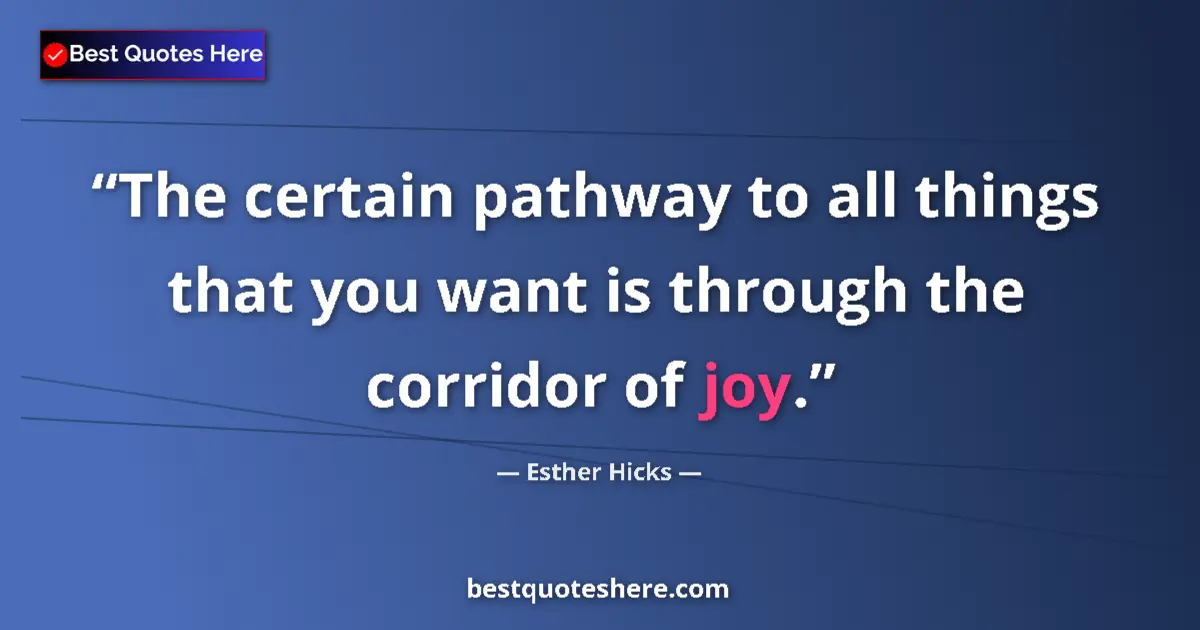 Quote by Esther Hicks: The certain pathway to all things that you want is through the corridor of joy....