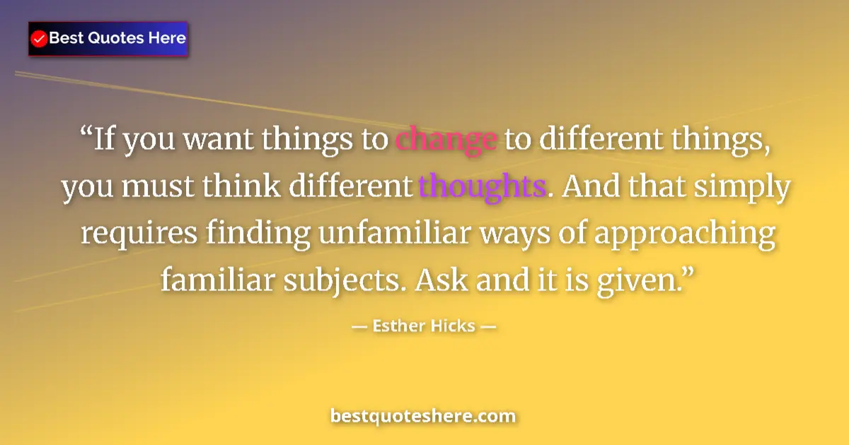 Quote by Esther Hicks: If you want things to change to different things, you must think different thoughts. And that simply...