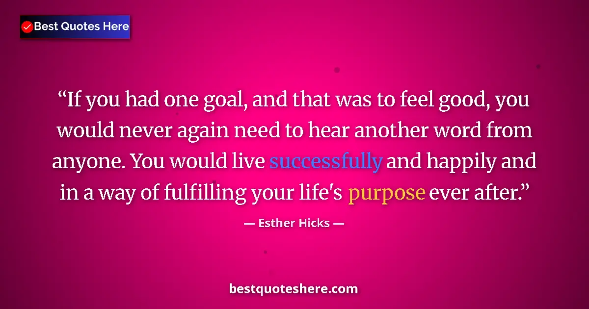 Quote by Esther Hicks: If you had one goal, and that was to feel good, you would never again need to hear another word from...