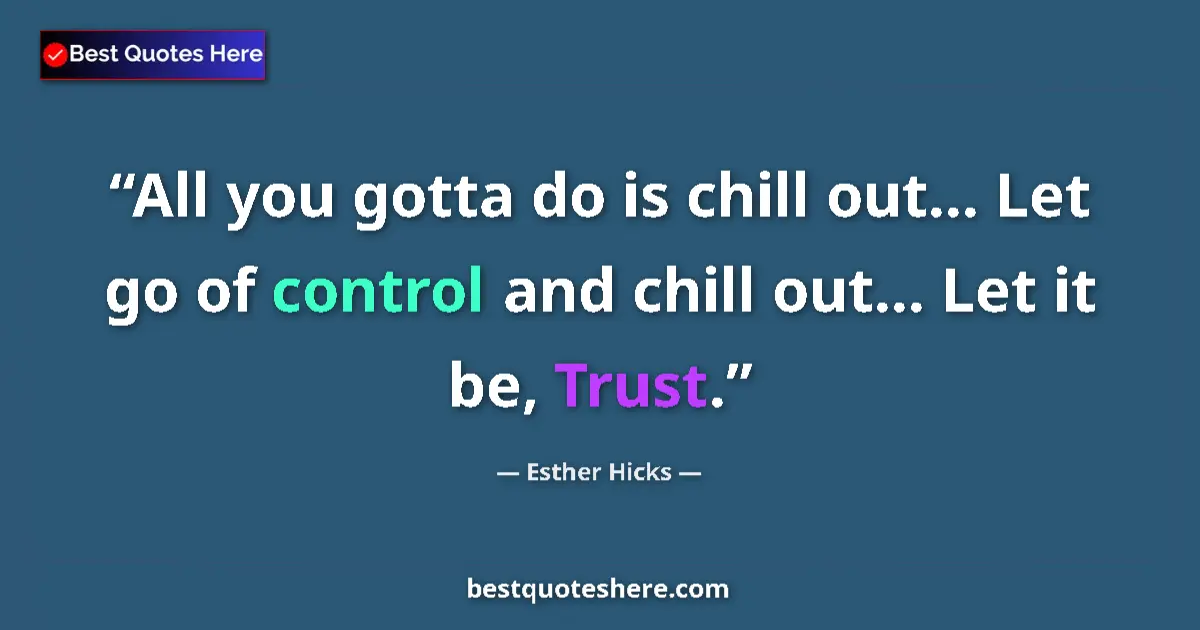 Quote by Esther Hicks: All you gotta do is chill out... Let go of control and chill out... Let it be, Trust....