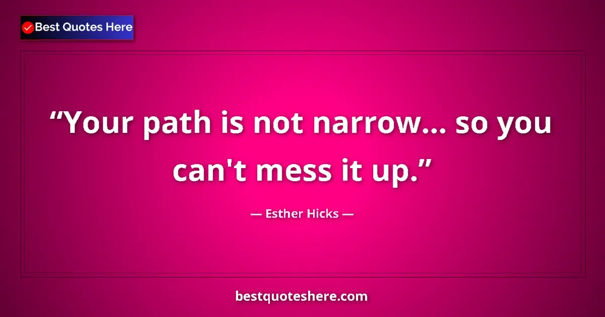 Quote by Esther Hicks: Your path is not narrow... so you can't mess it up....