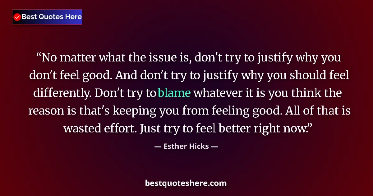 Quote by Esther Hicks: No matter what the issue is, don't try to justify why you don't feel good. And don't try to justify ...