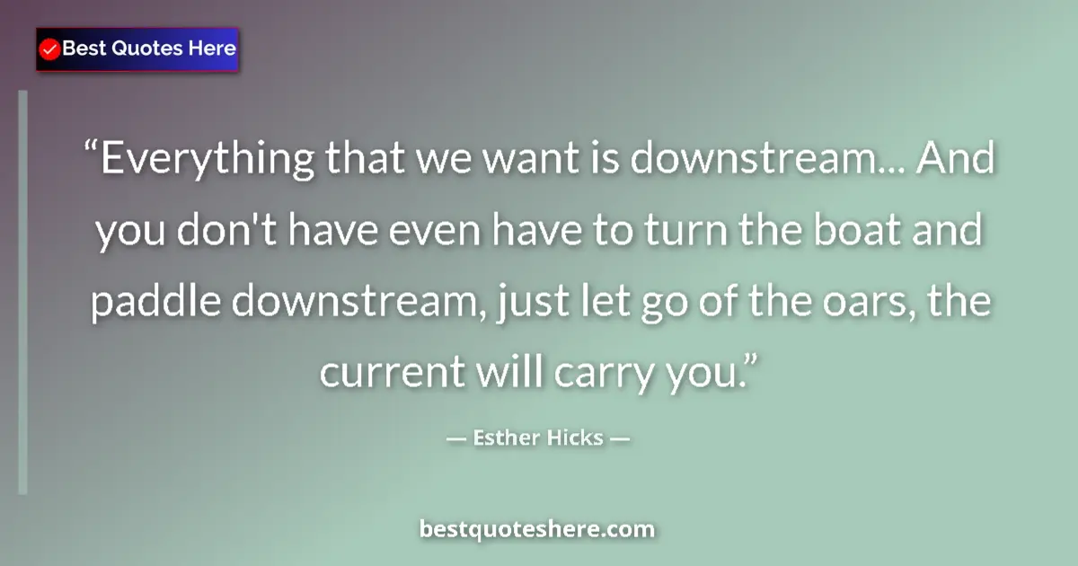 Quote by Esther Hicks: Everything that we want is downstream... And you don't have even have to turn the boat and paddle do...
