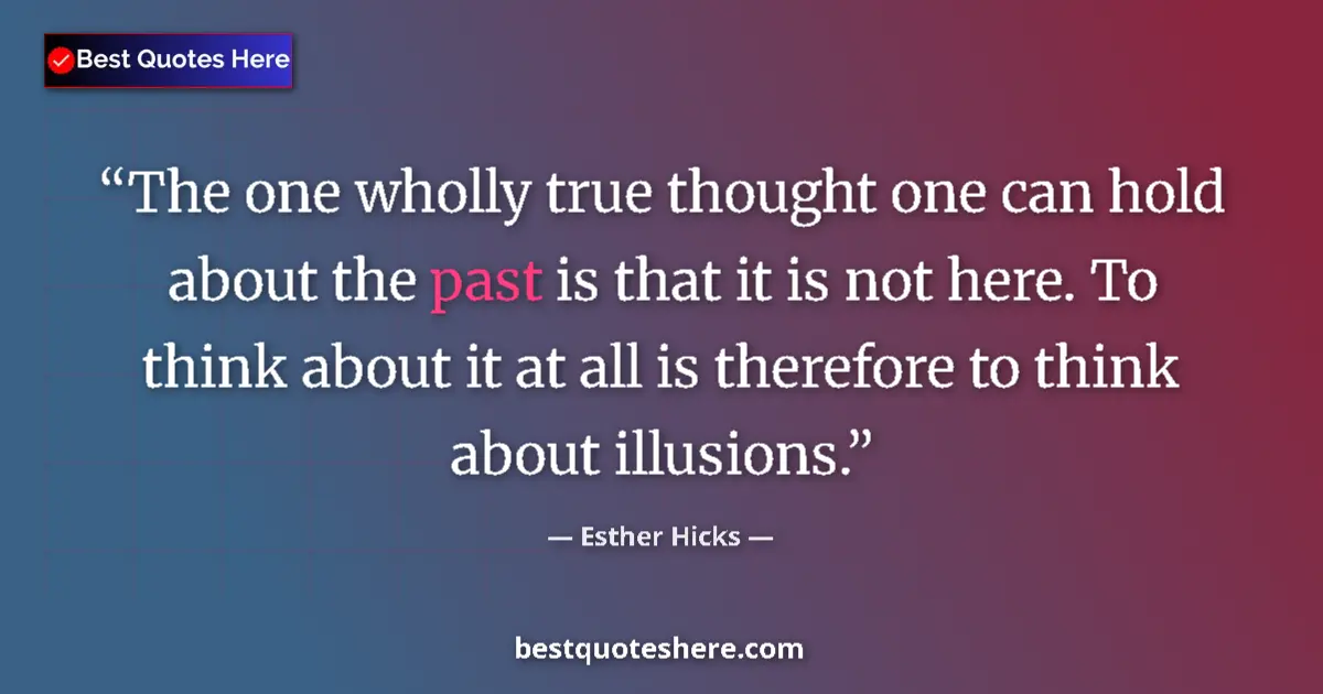 Quote by Esther Hicks: The one wholly true thought one can hold about the past is that it is not here. To think about it at...