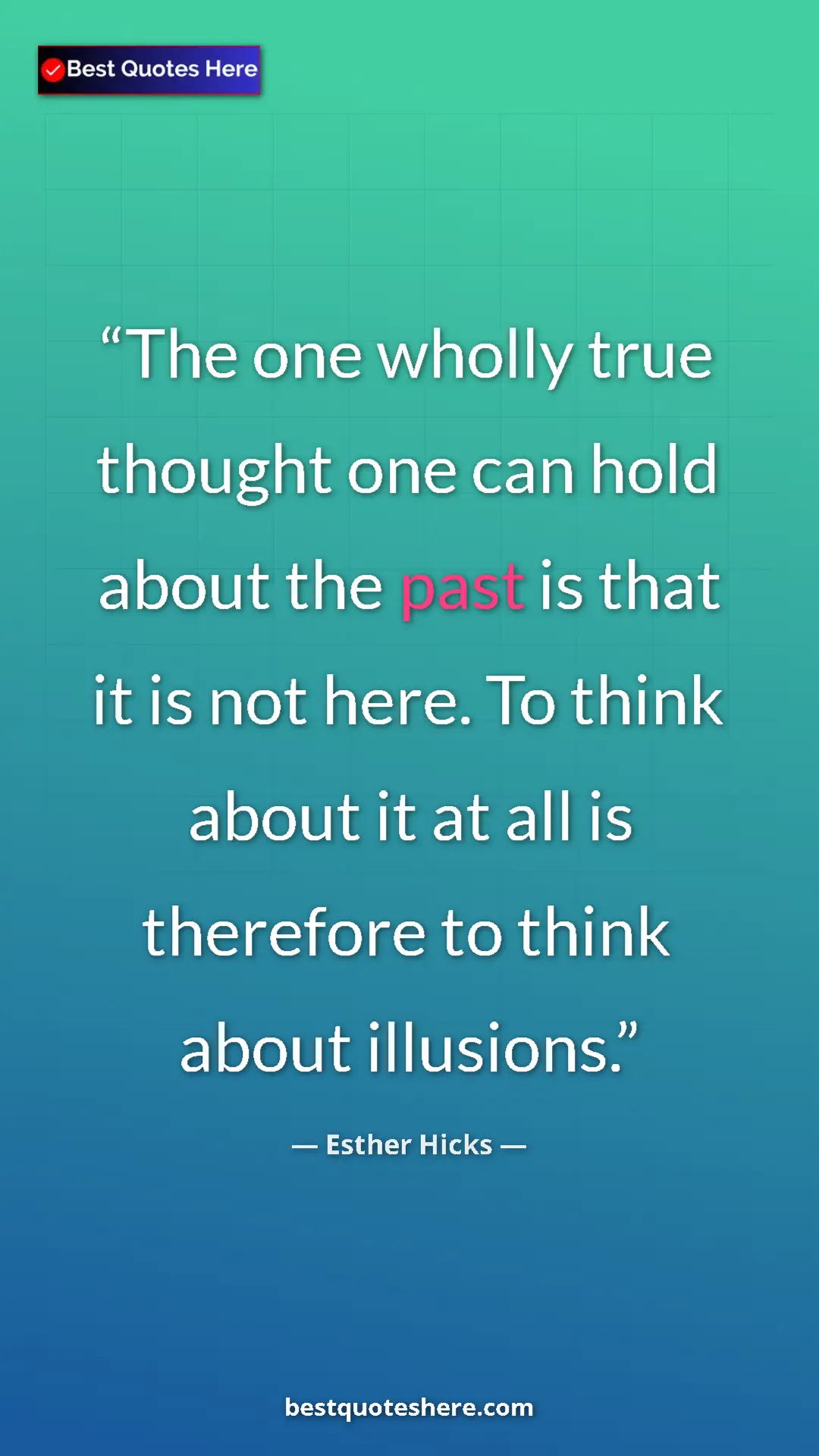 Pinterest quote poster by Esther Hicks: "The one wholly true thought one can hold about the past is..."