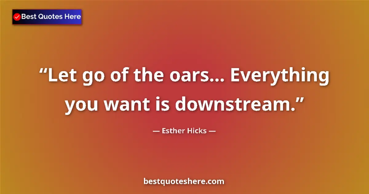 Quote by Esther Hicks: Let go of the oars... Everything you want is downstream....