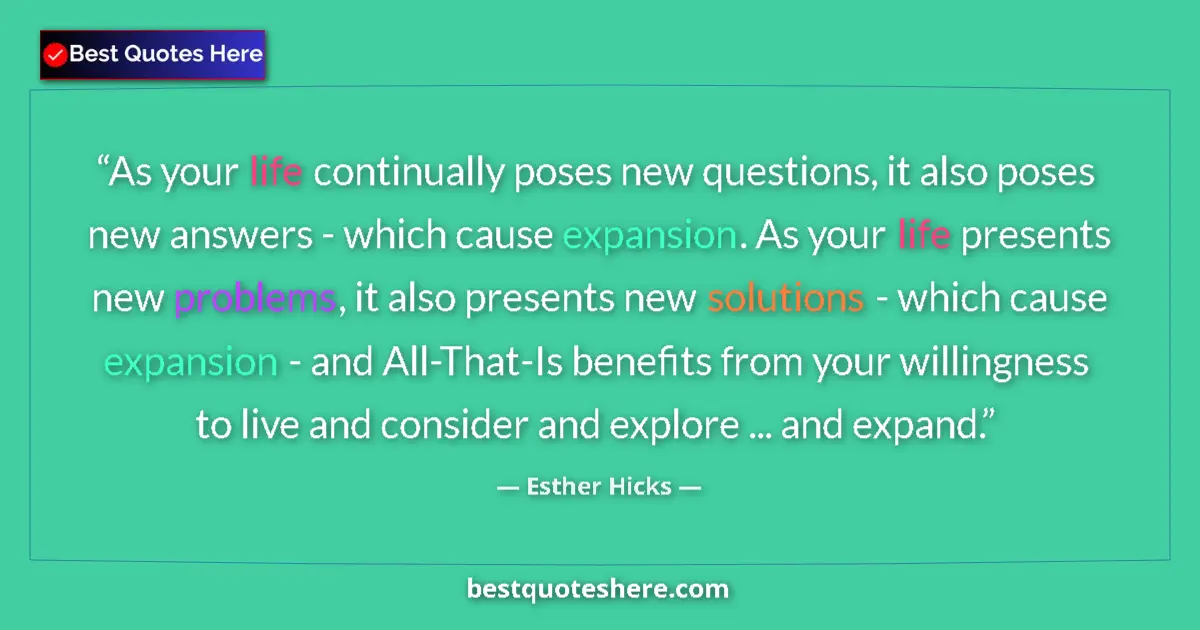 Image for the quote by Esther Hicks: As your life continually poses new questions, it also poses new answers - which cause expansion. As ...