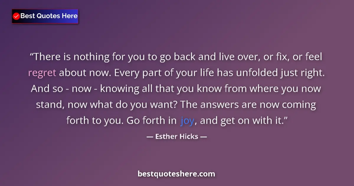 Quote by Esther Hicks: There is nothing for you to go back and live over, or fix, or feel regret about now. Every part of y...