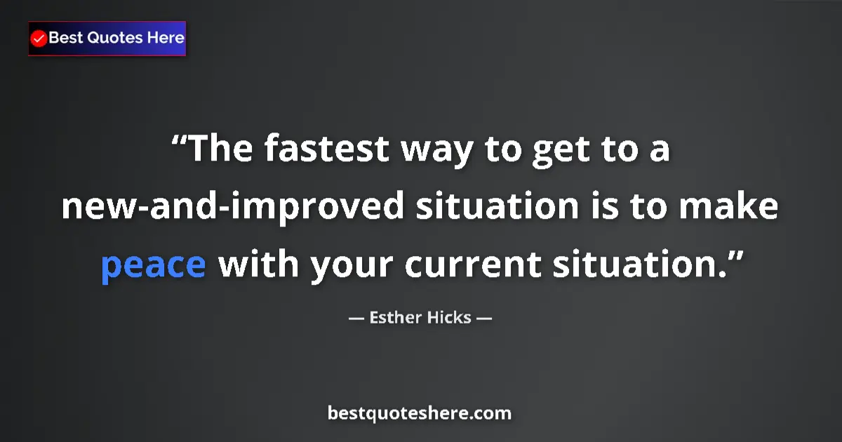 Quote by Esther Hicks: The fastest way to get to a new-and-improved situation is to make peace with your current situation....