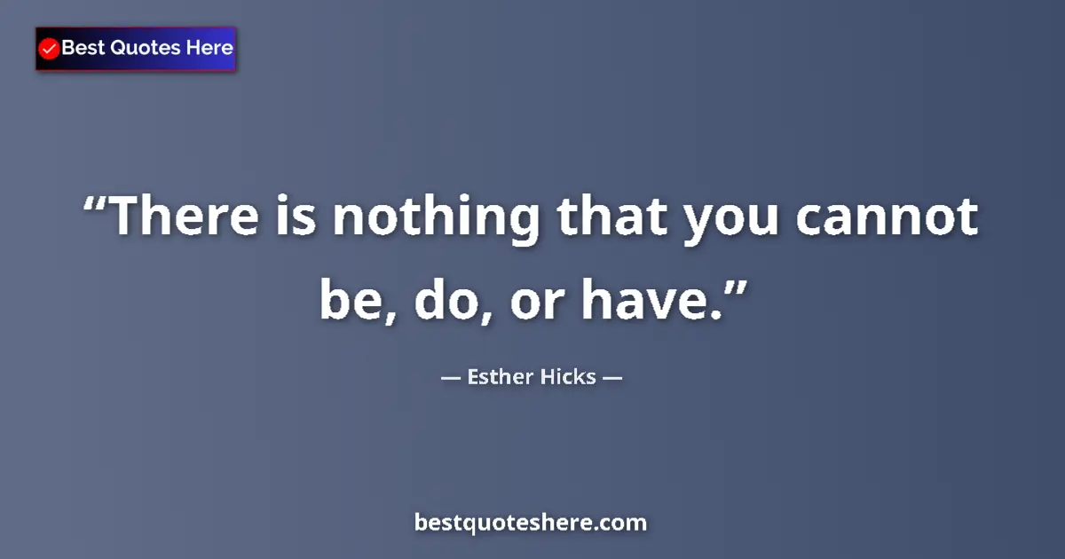 Quote by Esther Hicks: There is nothing that you cannot be, do, or have....