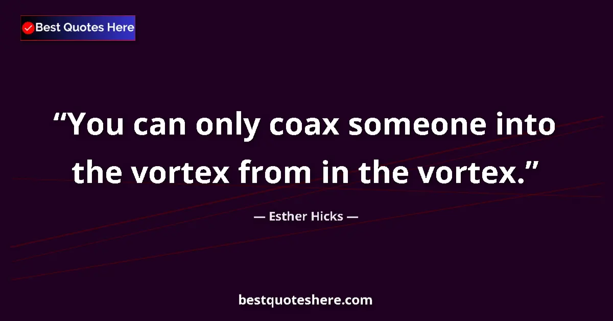 Quote by Esther Hicks: You can only coax someone into the vortex from in the vortex....