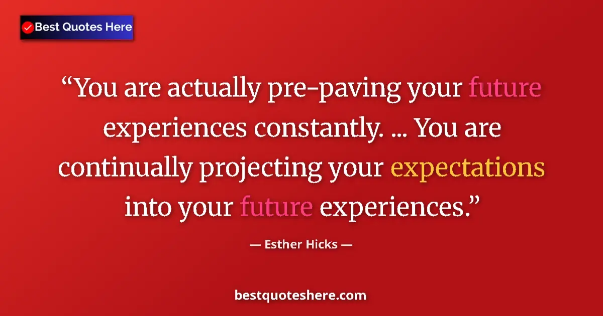 Quote by Esther Hicks: You are actually pre-paving your future experiences constantly. ... You are continually projecting y...