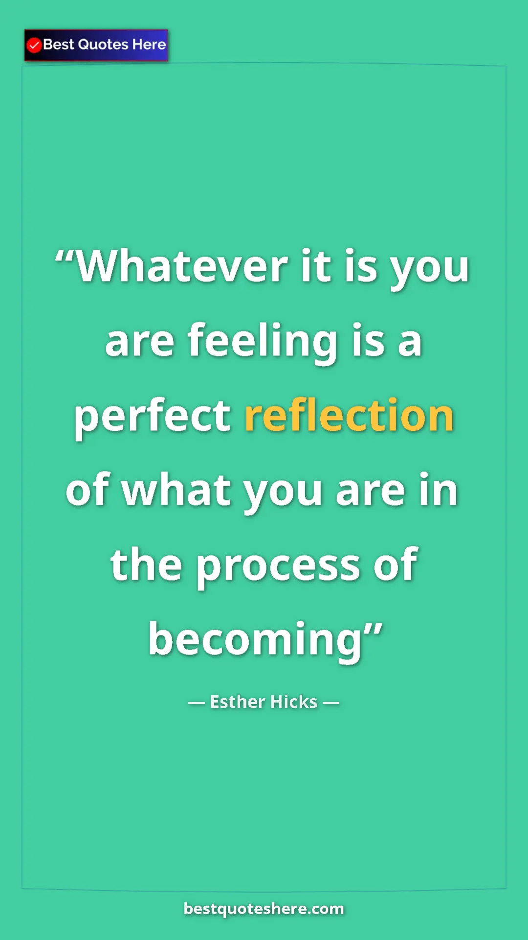 Pinterest quote poster by Esther Hicks: "Whatever it is you are feeling is a perfect reflection of..."