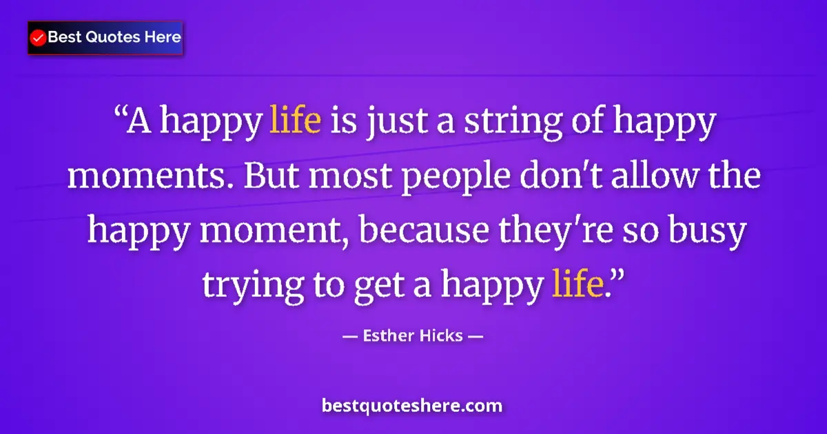Quote by Esther Hicks: A happy life is just a string of happy moments. But most people don't allow the happy moment, becaus...