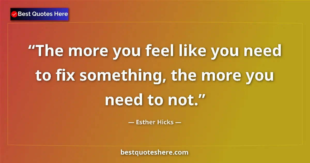 Quote by Esther Hicks: The more you feel like you need to fix something, the more you need to not....