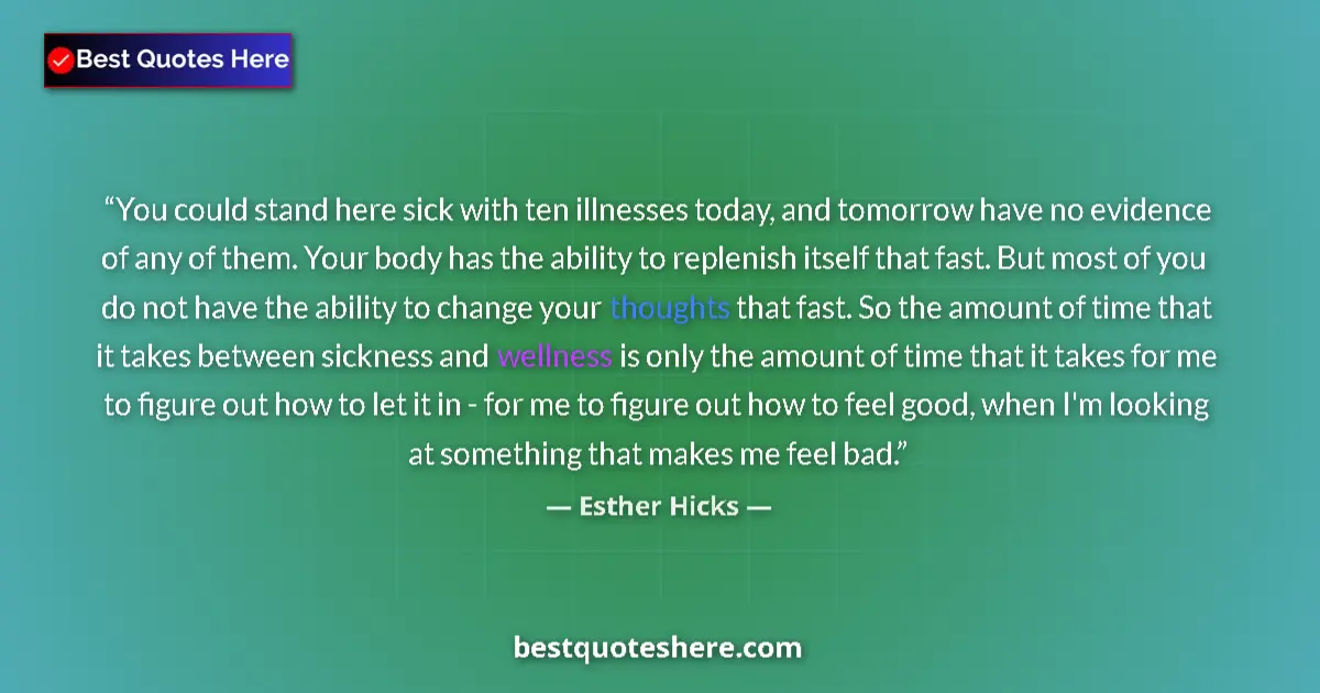 Quote by Esther Hicks: You could stand here sick with ten illnesses today, and tomorrow have no evidence of any of them. Yo...