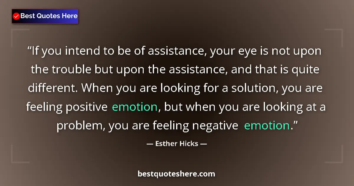 Quote by Esther Hicks: If you intend to be of assistance, your eye is not upon the trouble but upon the assistance, and tha...