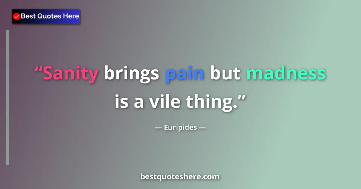 Quote by Euripides: Sanity brings pain but madness is a vile thing....