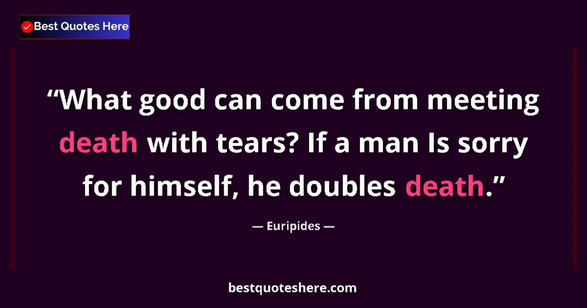 Quote by Euripides: What good can come from meeting death with tears? If a man Is sorry for himself, he doubles death....