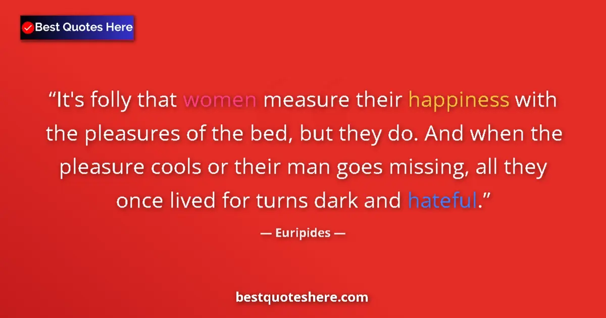Quote by Euripides: It's folly that women measure their happiness with the pleasures of the bed, but they do. And when t...